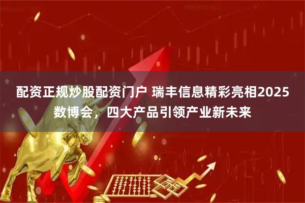 配资正规炒股配资门户 瑞丰信息精彩亮相2025数博会，四大产品引领产业新未来