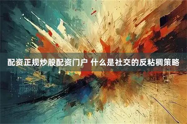 配资正规炒股配资门户 什么是社交的反粘稠策略