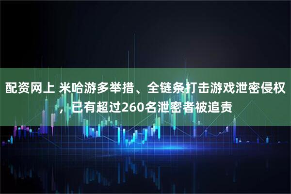 配资网上 米哈游多举措、全链条打击游戏泄密侵权，已有超过260名泄密者被追责
