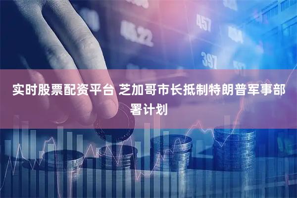 实时股票配资平台 芝加哥市长抵制特朗普军事部署计划