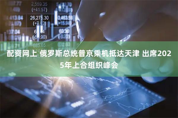 配资网上 俄罗斯总统普京乘机抵达天津 出席2025年上合组织峰会