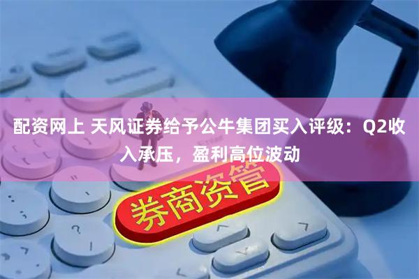 配资网上 天风证券给予公牛集团买入评级：Q2收入承压，盈利高位波动