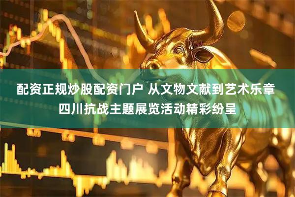 配资正规炒股配资门户 从文物文献到艺术乐章 四川抗战主题展览活动精彩纷呈