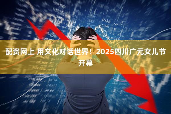 配资网上 用文化对话世界！2025四川广元女儿节开幕