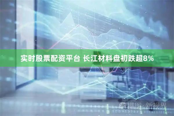 实时股票配资平台 长江材料盘初跌超8%