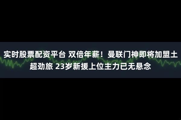 实时股票配资平台 双倍年薪！曼联门神即将加盟土超劲旅 23岁新援上位主力已无悬念