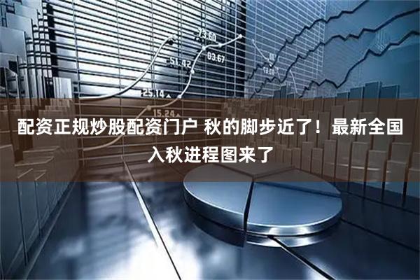 配资正规炒股配资门户 秋的脚步近了！最新全国入秋进程图来了
