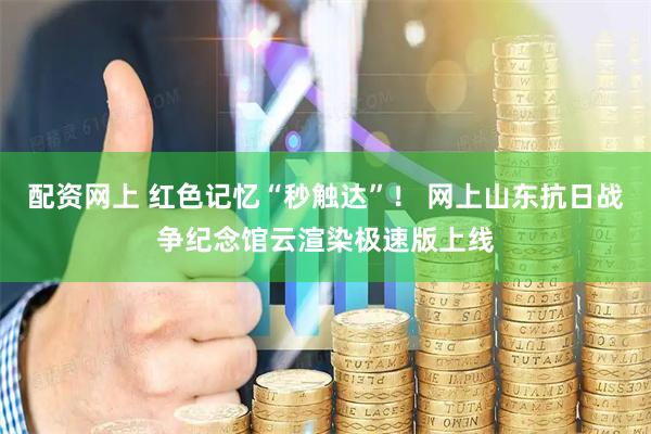 配资网上 红色记忆“秒触达”！ 网上山东抗日战争纪念馆云渲染极速版上线
