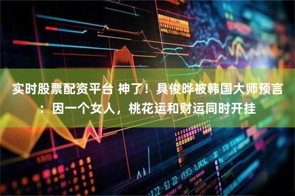 实时股票配资平台 神了！具俊晔被韩国大师预言：因一个女人，桃花运和财运同时开挂