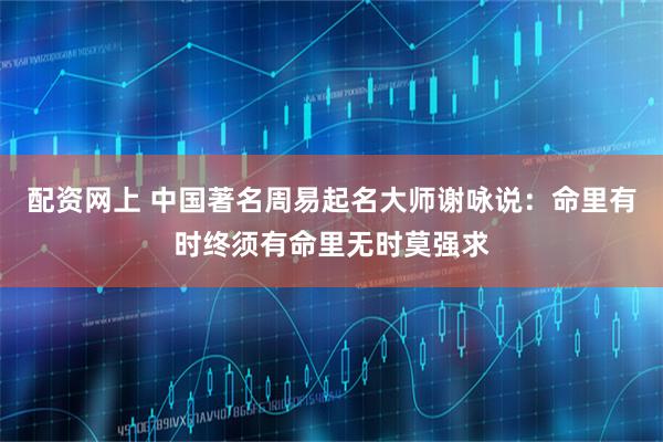 配资网上 中国著名周易起名大师谢咏说：命里有时终须有命里无时莫强求