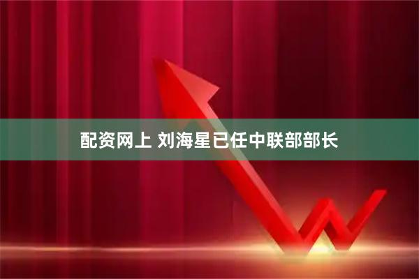 配资网上 刘海星已任中联部部长