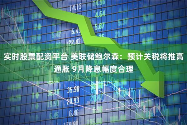 实时股票配资平台 美联储鲍尔森：预计关税将推高通胀 9月降息幅度合理