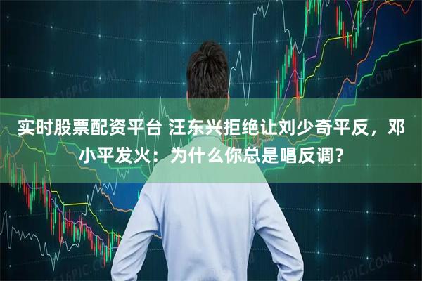 实时股票配资平台 汪东兴拒绝让刘少奇平反，邓小平发火：为什么你总是唱反调？