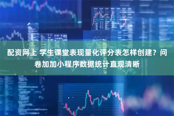 配资网上 学生课堂表现量化评分表怎样创建？问卷加加小程序数据统计直观清晰