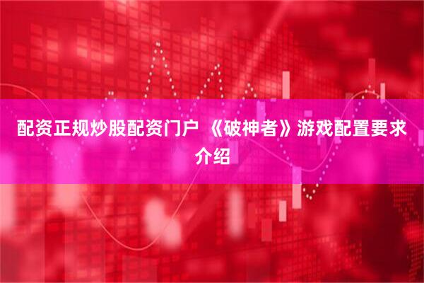 配资正规炒股配资门户 《破神者》游戏配置要求介绍