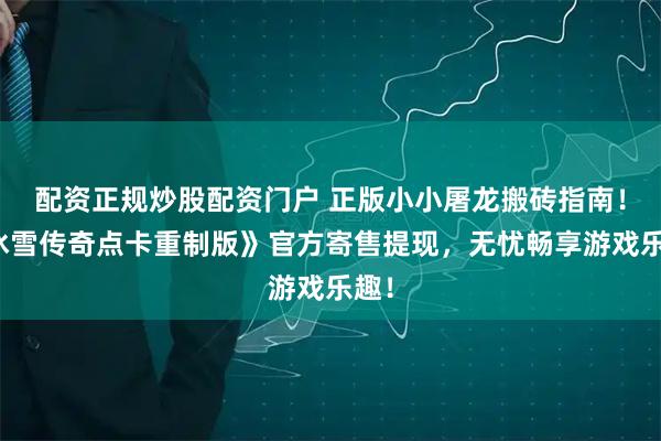 配资正规炒股配资门户 正版小小屠龙搬砖指南!《冰雪传奇点卡重制版》官方寄售提现,无忧畅享游戏乐趣!
