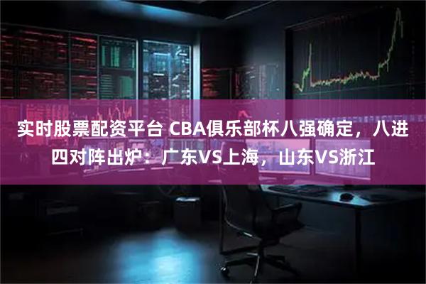 实时股票配资平台 CBA俱乐部杯八强确定，八进四对阵出炉：广东VS上海，山东VS浙江