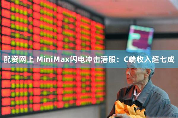 配资网上 MiniMax闪电冲击港股：C端收入超七成