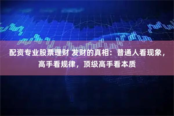 配资专业股票理财 发财的真相：普通人看现象，高手看规律，顶级高手看本质