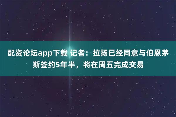 配资论坛app下载 记者：拉扬已经同意与伯恩茅斯签约5年半，将在周五完成交易