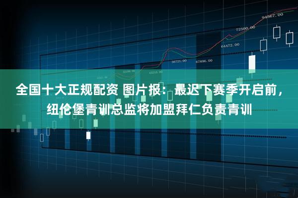 全国十大正规配资 图片报:最迟下赛季开启前,纽伦堡青训总监将加盟拜仁负责青训