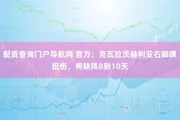 配资查询门户导航网 官方：克瓦拉茨赫利亚右脚踝扭伤，将缺阵8到10天