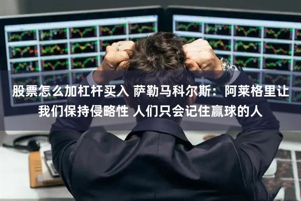 股票怎么加杠杆买入 萨勒马科尔斯：阿莱格里让我们保持侵略性 人们只会记住赢球的人