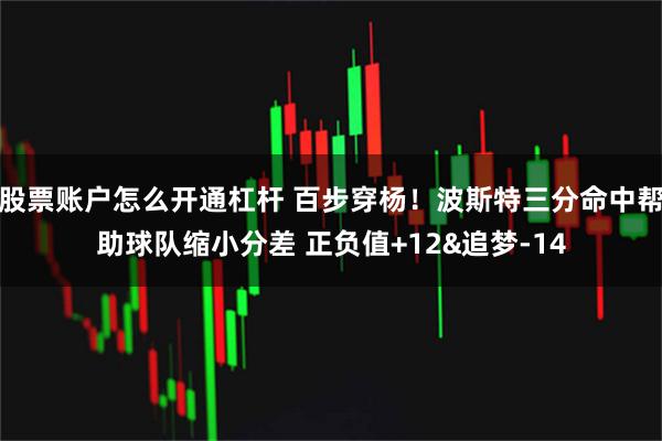 股票账户怎么开通杠杆 百步穿杨！波斯特三分命中帮助球队缩小分差 正负值+12&追梦-14