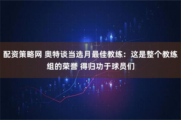 配资策略网 奥特谈当选月最佳教练：这是整个教练组的荣誉 得归功于球员们