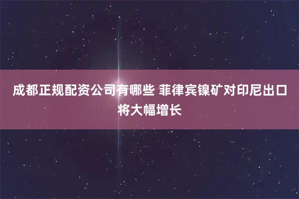 成都正规配资公司有哪些 菲律宾镍矿对印尼出口将大幅增长