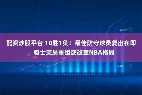 配资炒股平台 10胜1负！最佳防守球员复出在即，骑士交易重组或改变NBA格局