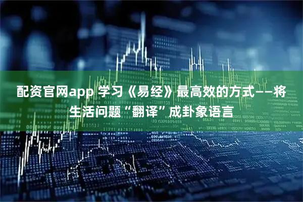 配资官网app 学习《易经》最高效的方式——将生活问题“翻译”成卦象语言