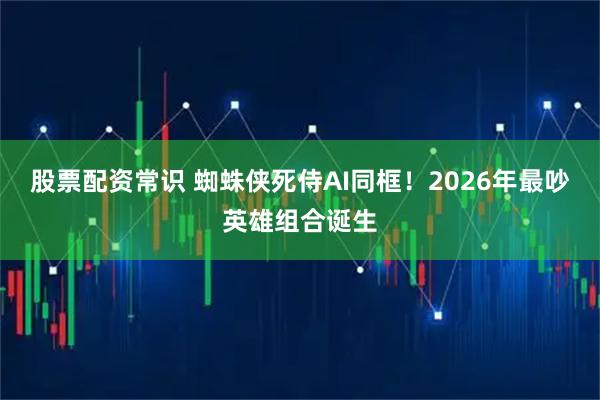 股票配资常识 蜘蛛侠死侍AI同框！2026年最吵英雄组合诞生