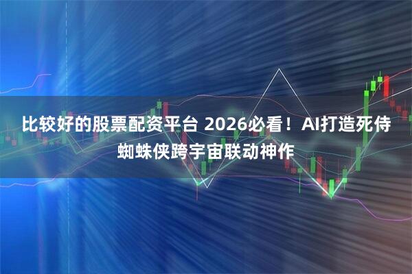 比较好的股票配资平台 2026必看!AI打造死侍蜘蛛侠跨宇宙联动神作