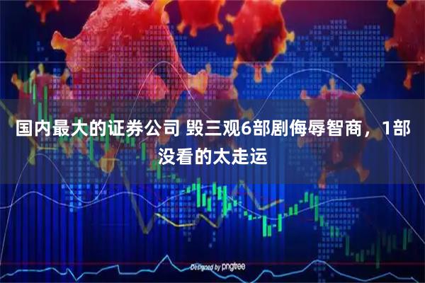 国内最大的证券公司 毁三观6部剧侮辱智商，1部没看的太走运