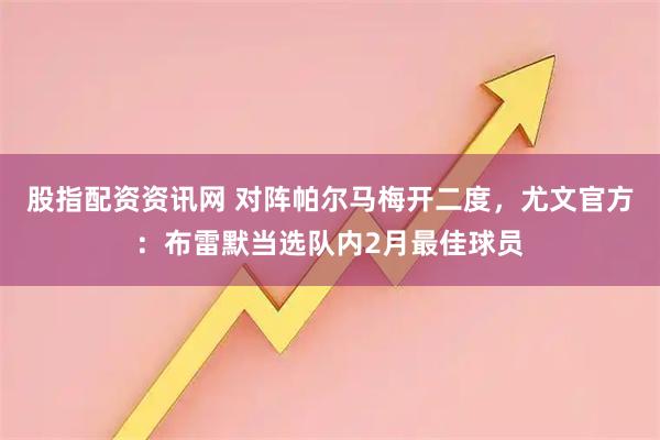股指配资资讯网 对阵帕尔马梅开二度，尤文官方：布雷默当选队内2月最佳球员