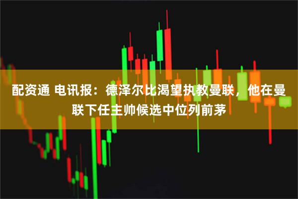 配资通 电讯报：德泽尔比渴望执教曼联，他在曼联下任主帅候选中位列前茅