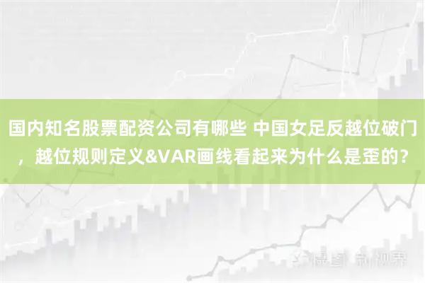 国内知名股票配资公司有哪些 中国女足反越位破门，越位规则定义&VAR画线看起来为什么是歪的？