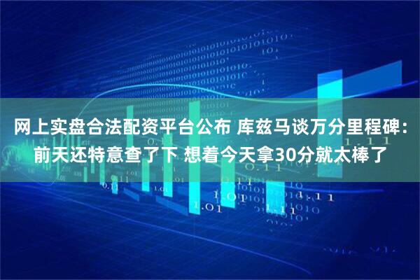 网上实盘合法配资平台公布 库兹马谈万分里程碑：前天还特意查了下 想着今天拿30分就太棒了