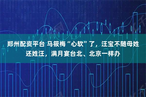 郑州配资平台 马筱梅“心软”了，汪宝不随母姓还姓汪，满月宴台北、北京一样办