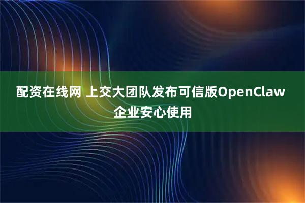 配资在线网 上交大团队发布可信版OpenClaw 企业安心使用