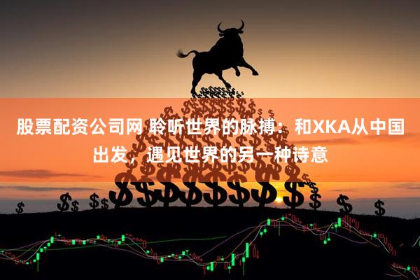 股票配资公司网 聆听世界的脉搏：和XKA从中国出发，遇见世界的另一种诗意