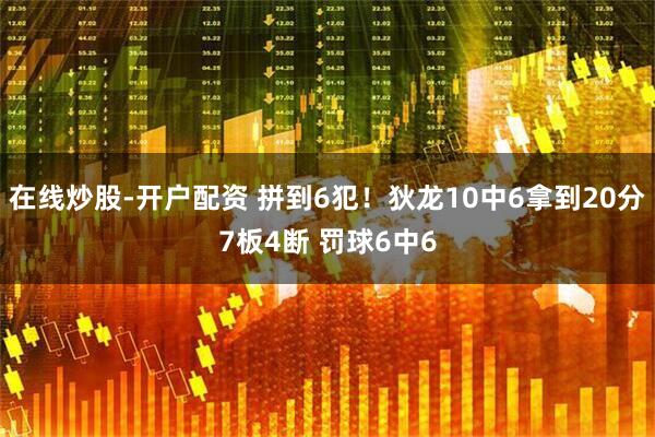 在线炒股-开户配资 拼到6犯！狄龙10中6拿到20分7板4断 罚球6中6