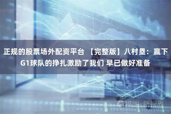 正规的股票场外配资平台 【完整版】八村塁：赢下G1球队的挣扎激励了我们 早已做好准备