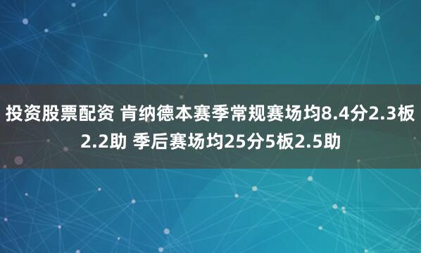 投资股票配资 肯纳德本赛季常规赛场均8.4分2.3板2.2助 季后赛场均25分5板2.5助