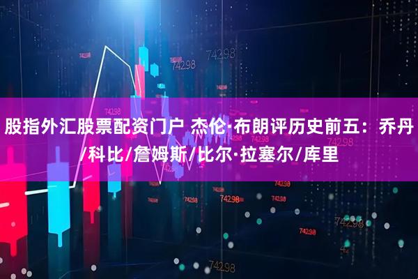 股指外汇股票配资门户 杰伦·布朗评历史前五：乔丹/科比/詹姆斯/比尔·拉塞尔/库里