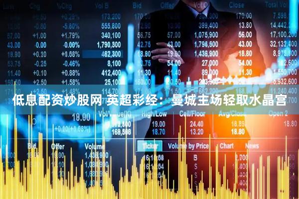 低息配资炒股网 英超彩经：曼城主场轻取水晶宫