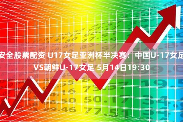 安全股票配资 U17女足亚洲杯半决赛：中国U-17女足VS朝鲜U-17女足 5月14日19:30