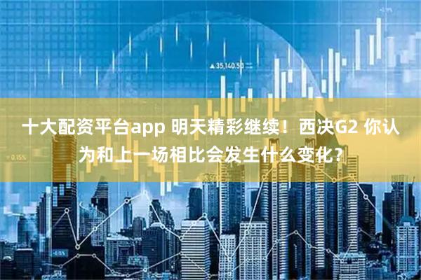 十大配资平台app 明天精彩继续！西决G2 你认为和上一场相比会发生什么变化？