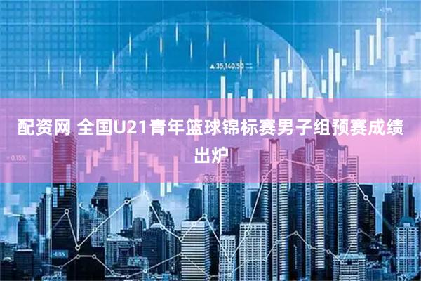 配资网 全国U21青年篮球锦标赛男子组预赛成绩出炉